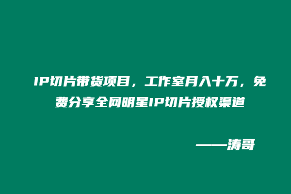 IP切片带货项目,工作室月入十万,免费分享全网明星IP切片授权渠道-涛哥