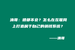 涛哥:啥都不会?怎么在互联网上打造属于自己的搞钱系统?-涛哥