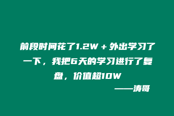 前段时间花了1.2W＋外出学习了一下，我把6天的学习进行了复盘，价值超10W-涛哥