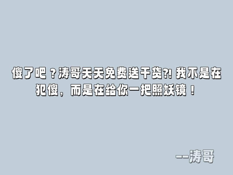 傻了吧？涛哥天天免费送干货?! 我不是在犯傻，而是在给你一把照妖镜！-涛哥