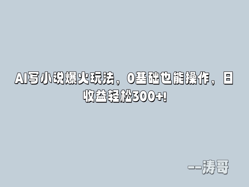 AI写小说爆火玩法，0基础也能操作，日收益轻松300+!-涛哥