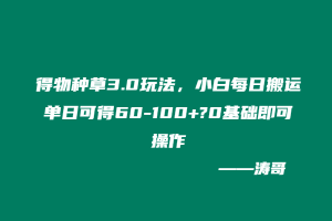 得物种草3.0玩法，小白每日搬运单日可得60-100+?0基础即可操作-涛哥