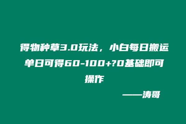 得物种草3.0玩法，小白每日搬运单日可得60-100+?0基础即可操作-涛哥