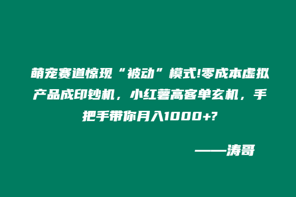 萌宠赛道惊现“被动”模式!零成本虚拟产品成印钞机，小红薯高客单玄机，手把手带你月入1000+?-涛哥