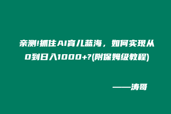 亲测!抓住AI育儿蓝海，如何实现从0到日入1000+?(附保姆级教程)-涛哥