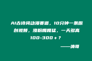 AI古诗词动漫赛道,10分钟一条原创视频,涨粉嘎嘎猛,一天多高100-300+?-涛哥