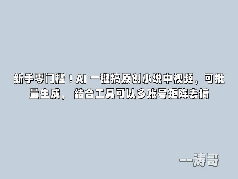 新手零门槛！AI 一键搞原创小说中视频，可批量生成， 结合工具可以多账号矩阵去搞-涛哥