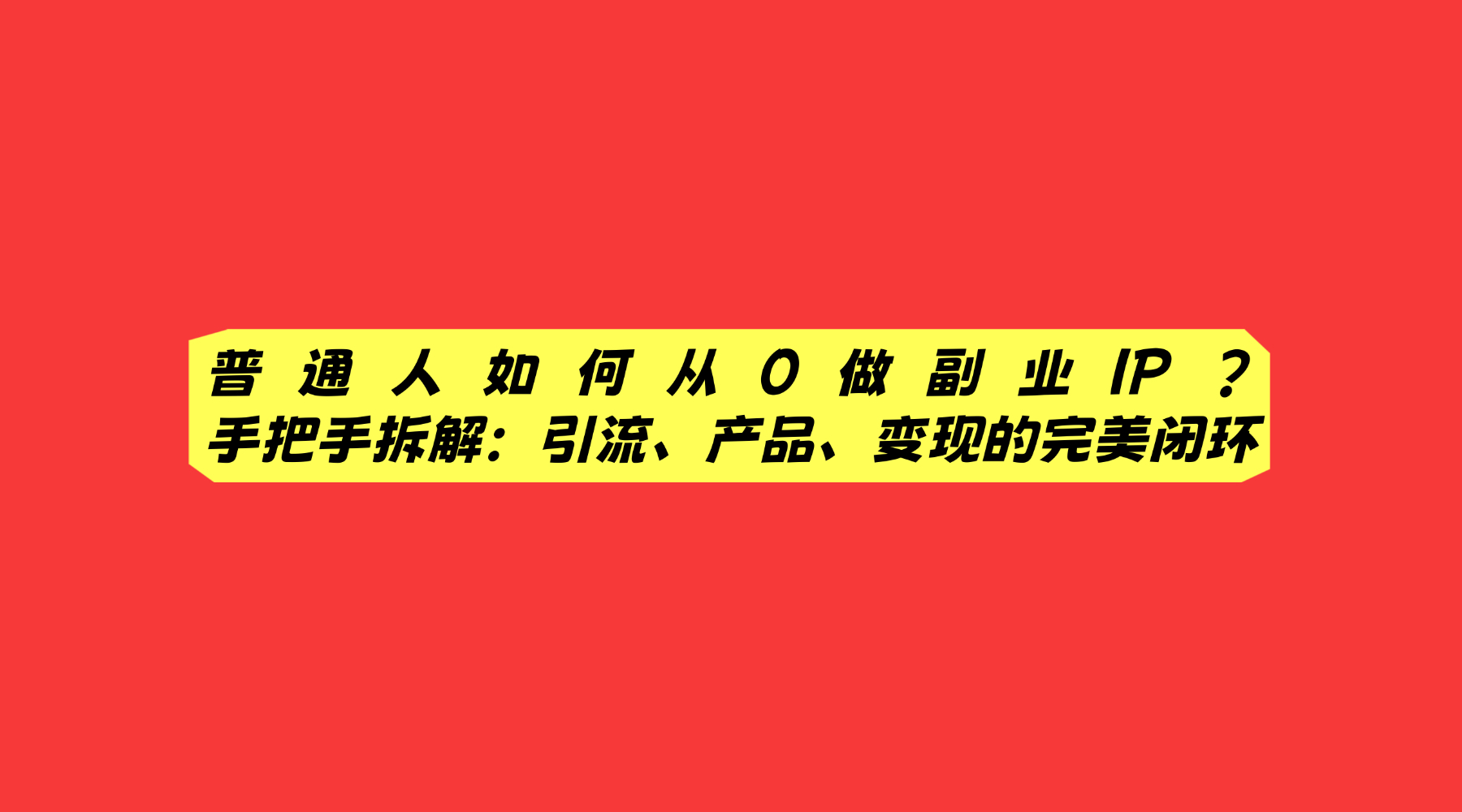 涛哥亲授：副业 IP 从 0 到变现的无私拆解，如何完成流量＋产品＋转化的完美闭环？-涛哥