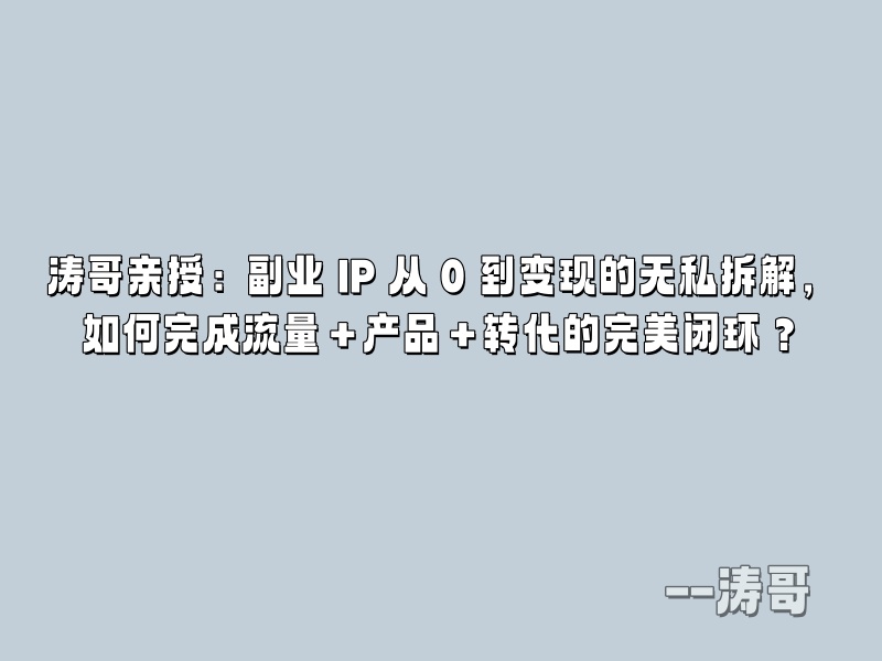 涛哥亲授：副业 IP 从 0 到变现的无私拆解，如何完成流量＋产品＋转化的完美闭环？-涛哥