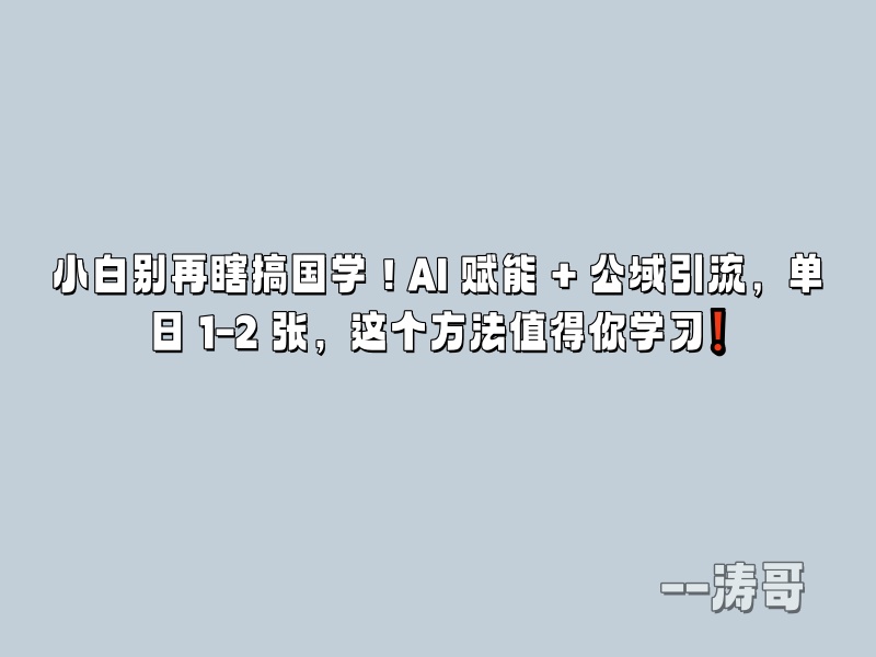 小白别再瞎搞国学！AI 赋能 + 公域引流，单日 1-2 张，这个方法值得你学习❗-涛哥