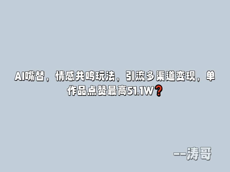AI嘴替，情感共鸣玩法，引流多渠道变现，单作品点赞最高51.1W❓-涛哥