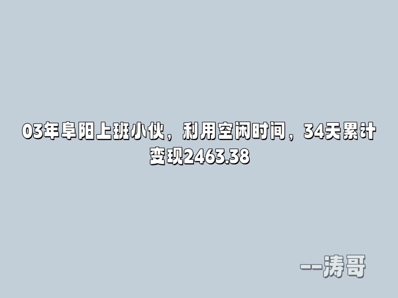 03年阜阳上班小伙，利用空闲时间，34天累计变现2463.38-涛哥