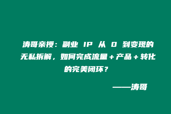 涛哥亲授：副业 IP 从 0 到变现的无私拆解，如何完成流量＋产品＋转化的完美闭环？-涛哥