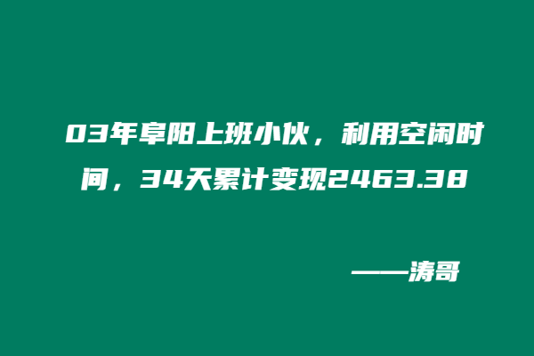 03年阜阳上班小伙，利用空闲时间，34天累计变现2463.38-涛哥