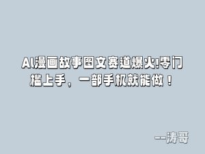 Al漫画故事图文赛道爆火!零门槛上手，一部手机就能做！-涛哥