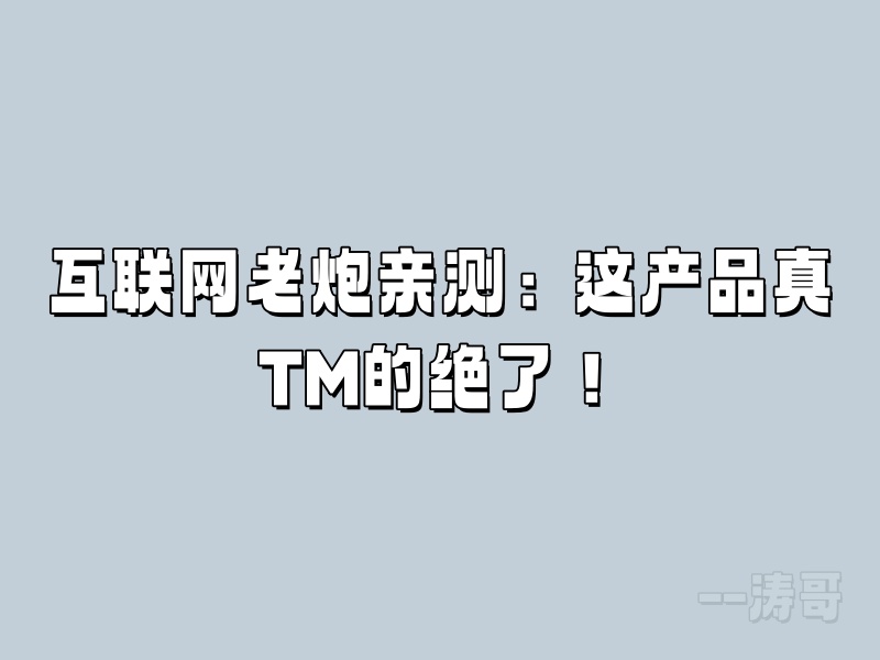 互联网老炮亲测：这产品真TM的绝了！-涛哥