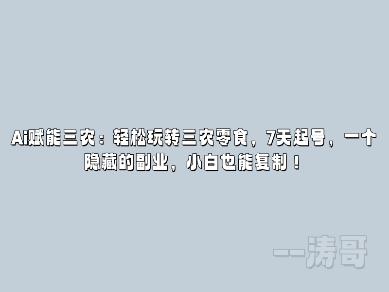 Ai赋能三农：轻松玩转三农零食，7天起号，一个隐藏的副业，小白也能复制（附详细操作流程+工具）-涛哥