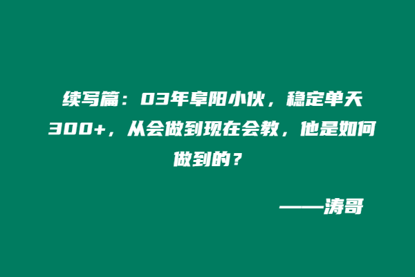 续写篇：03年阜阳小伙，稳定单天300+，从会做到现在会教，他是如何做到的？-涛哥