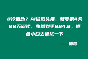 0冷启动?一键生成做微头条,新号第4天22万阅读,收益到手224.8,适合小白去尝试一下-涛哥